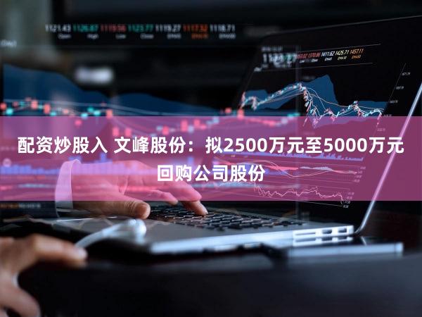 配资炒股入 文峰股份：拟2500万元至5000万元回购公司股份