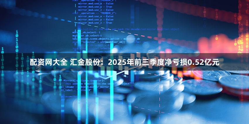 配资网大全 汇金股份：2025年前三季度净亏损0.52亿元