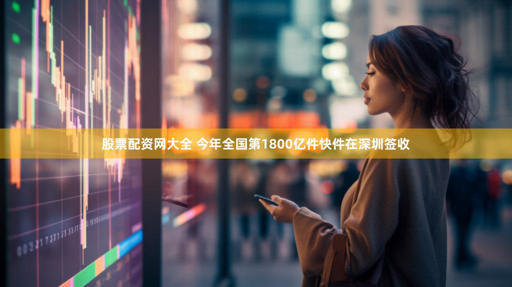 股票配资网大全 今年全国第1800亿件快件在深圳签收