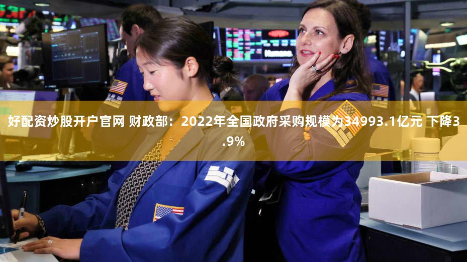 好配资炒股开户官网 财政部：2022年全国政府采购规模为34993.1亿元 下降3.9%