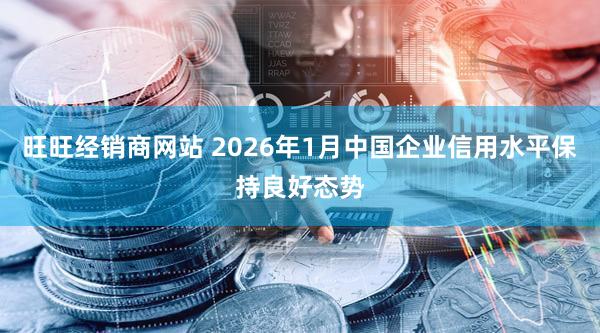 旺旺经销商网站 2026年1月中国企业信用水平保持良好态势