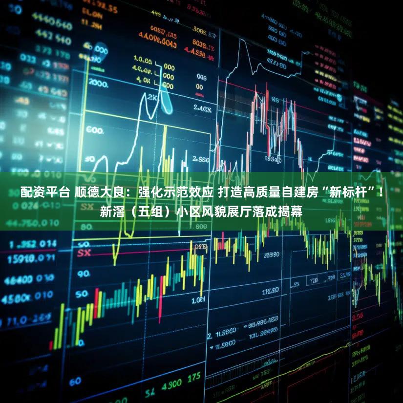 配资平台 顺德大良：强化示范效应 打造高质量自建房“新标杆”！新滘（五组）小区风貌展厅落成揭幕