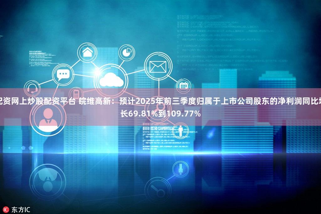 配资网上炒股配资平台 皖维高新：预计2025年前三季度归属于上市公司股东的净利润同比增长69.81%到109.77%