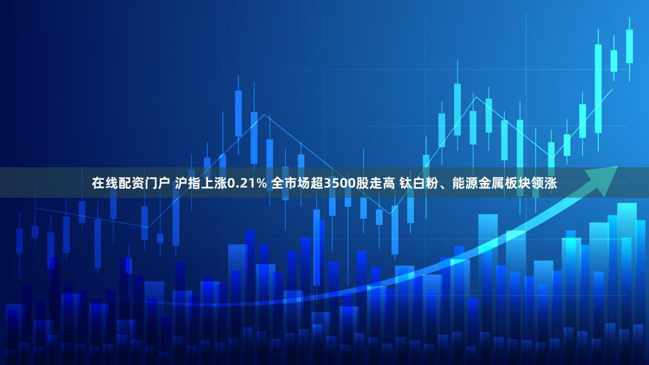 在线配资门户 沪指上涨0.21% 全市场超3500股走高 钛白粉、能源金属板块领涨