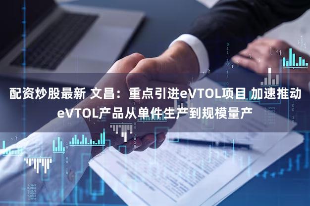配资炒股最新 文昌：重点引进eVTOL项目 加速推动eVTOL产品从单件生产到规模量产