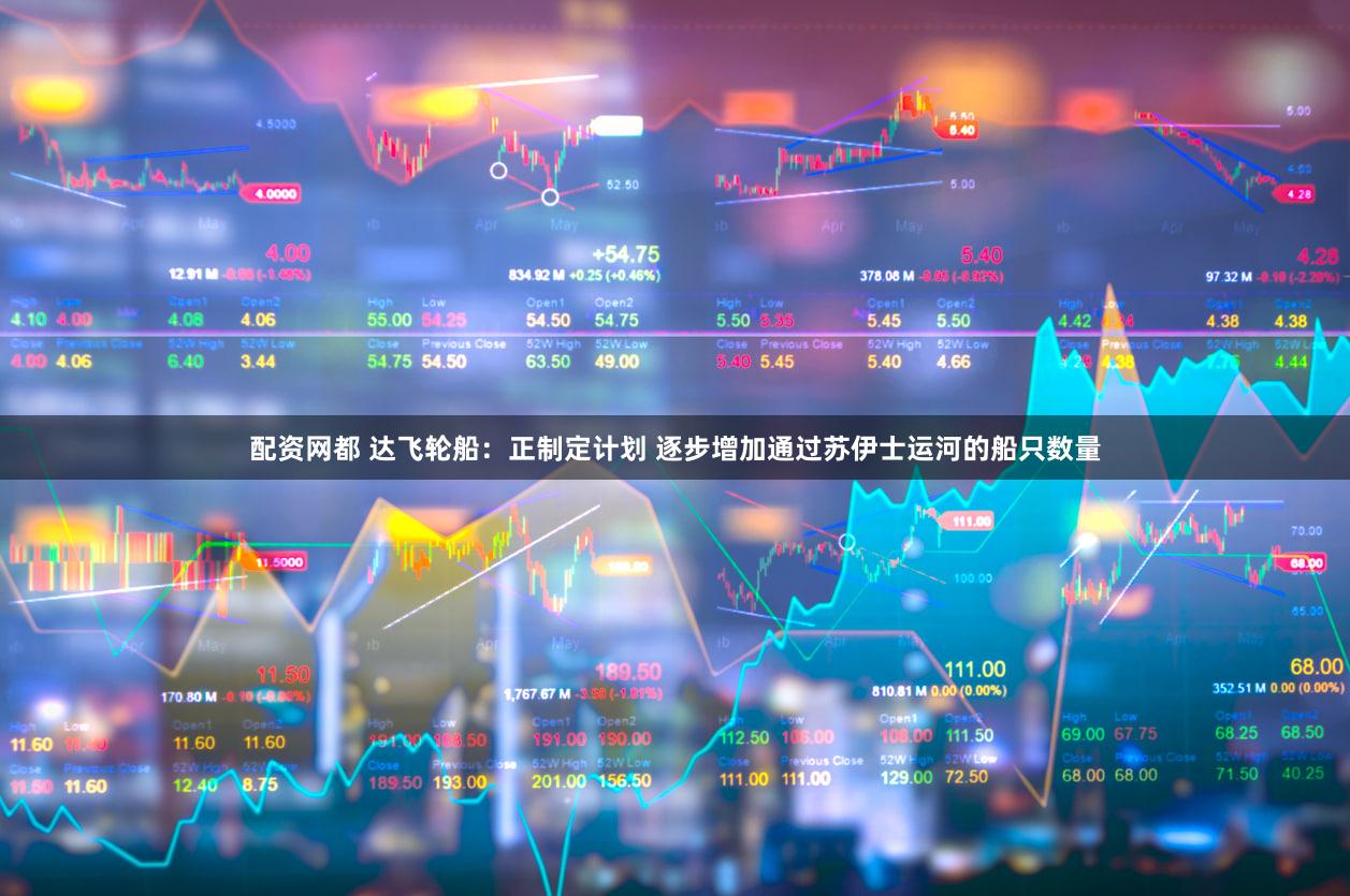 配资网都 达飞轮船：正制定计划 逐步增加通过苏伊士运河的船只数量