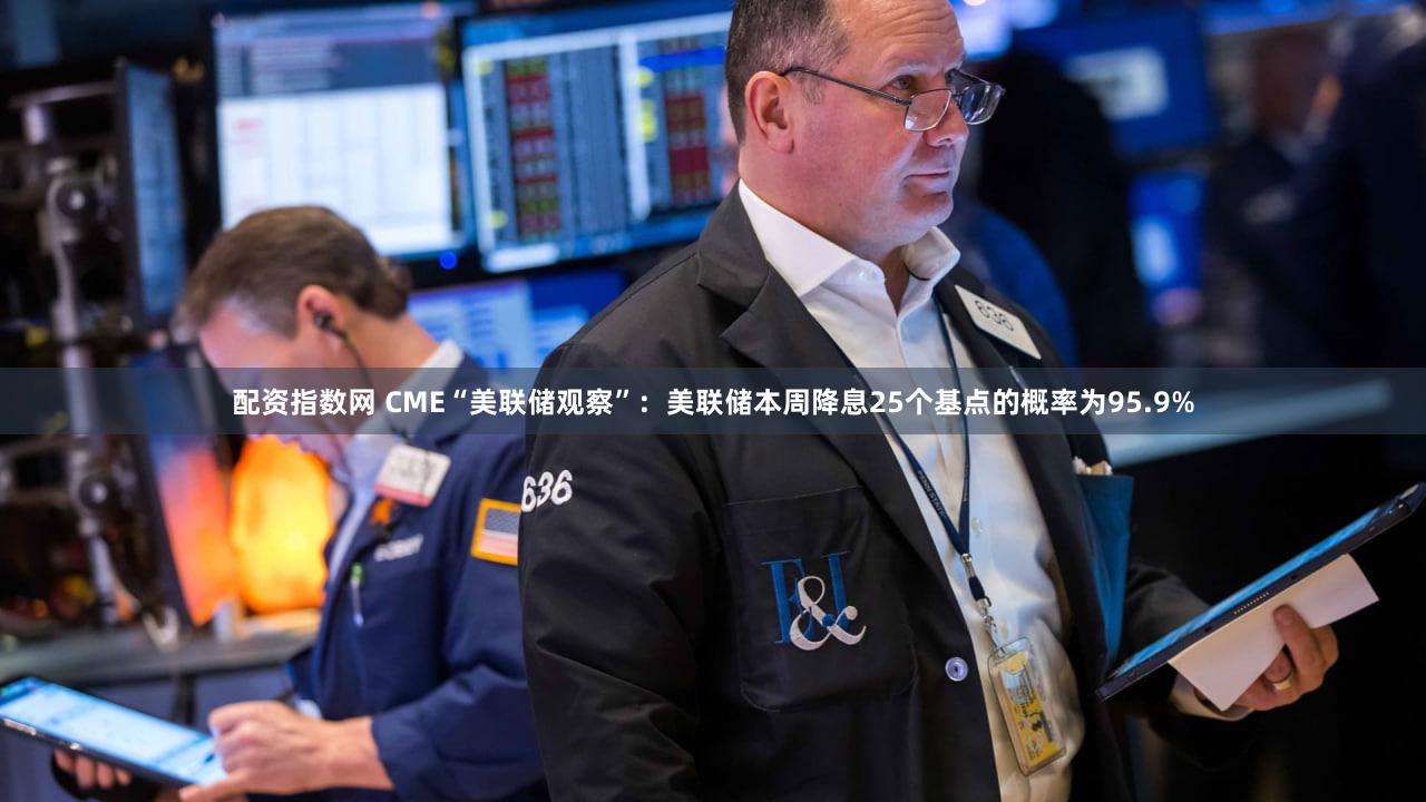 配资指数网 CME“美联储观察”：美联储本周降息25个基点的概率为95.9%