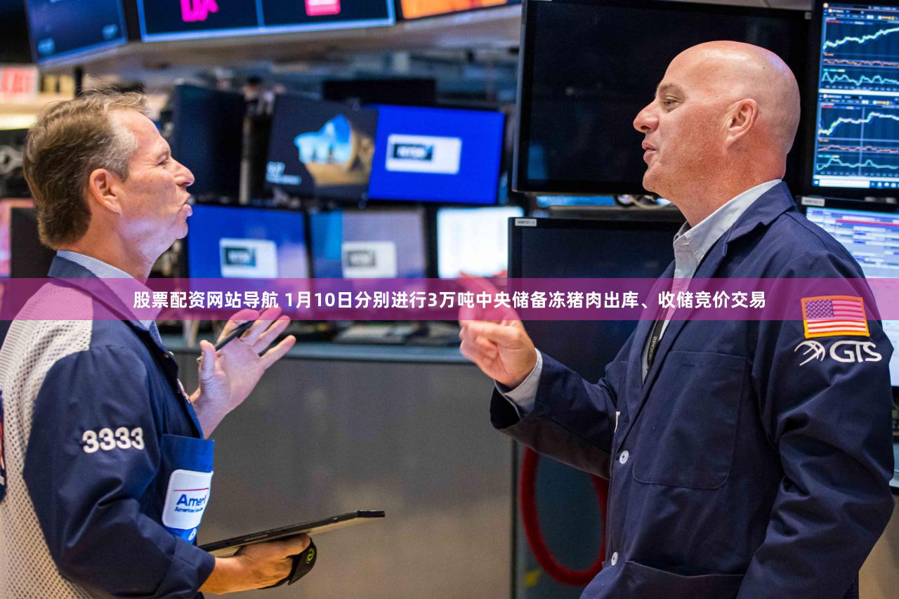 股票配资网站导航 1月10日分别进行3万吨中央储备冻猪肉出库、收储竞价交易