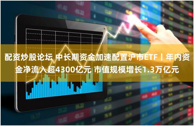 配资炒股论坛 中长期资金加速配置沪市ETF丨年内资金净流入超4300亿元 市值规模增长1.3万亿元