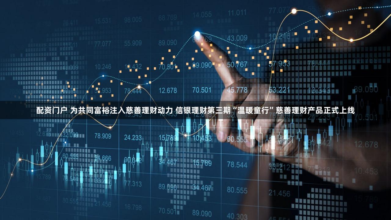 配资门户 为共同富裕注入慈善理财动力 信银理财第三期“温暖童行”慈善理财产品正式上线