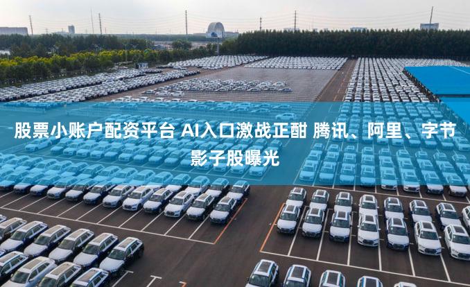 股票小账户配资平台 AI入口激战正酣 腾讯、阿里、字节影子股曝光