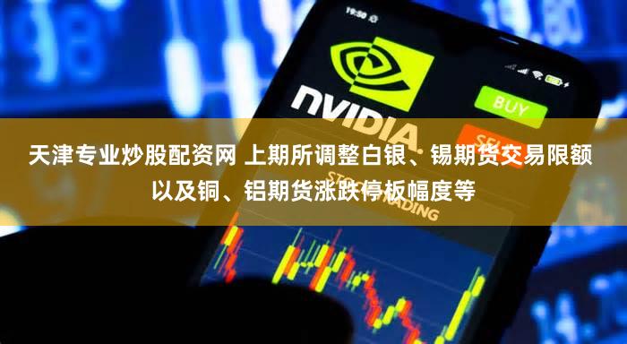 天津专业炒股配资网 上期所调整白银、锡期货交易限额 以及铜、铝期货涨跌停板幅度等