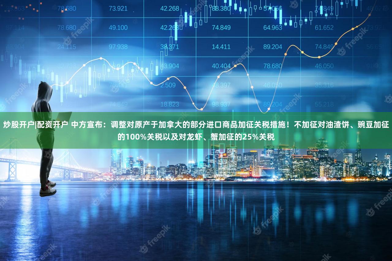 炒股开户|配资开户 中方宣布：调整对原产于加拿大的部分进口商品加征关税措施！不加征对油渣饼、豌豆加征的100%关税以及对龙虾、蟹加征的25%关税