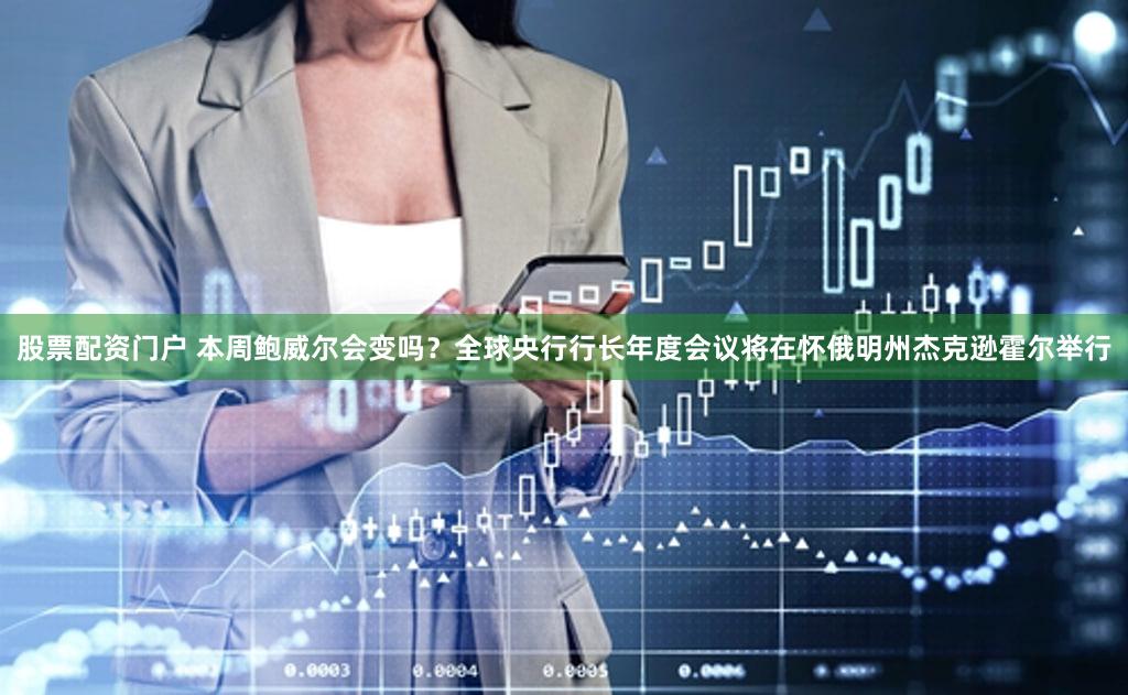 股票配资门户 本周鲍威尔会变吗？全球央行行长年度会议将在怀俄明州杰克逊霍尔举行