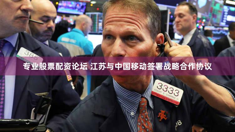 专业股票配资论坛 江苏与中国移动签署战略合作协议