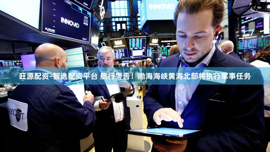旺源配资-智选配资平台 航行警告！渤海海峡黄海北部将执行军事任务