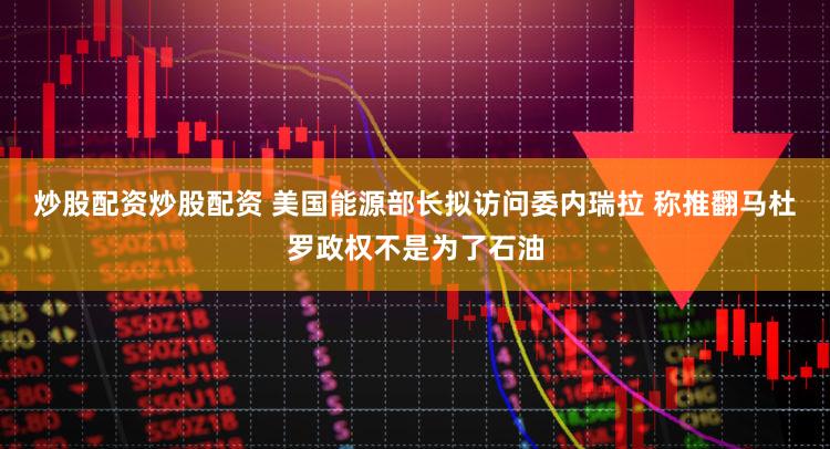 炒股配资炒股配资 美国能源部长拟访问委内瑞拉 称推翻马杜罗政权不是为了石油