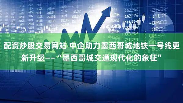 配资炒股交易网站 中企助力墨西哥城地铁一号线更新升级——“墨西哥城交通现代化的象征”