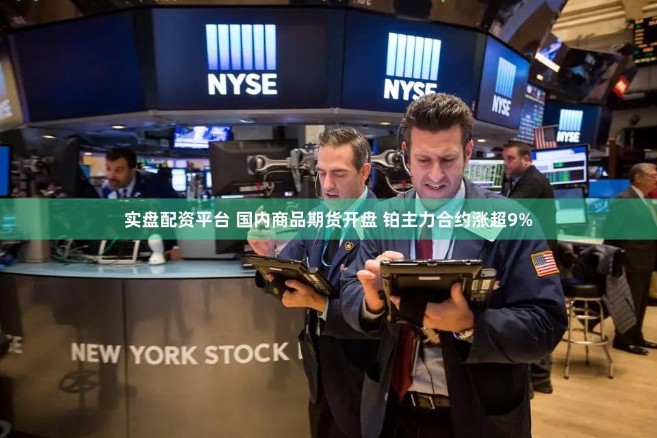 实盘配资平台 国内商品期货开盘 铂主力合约涨超9%