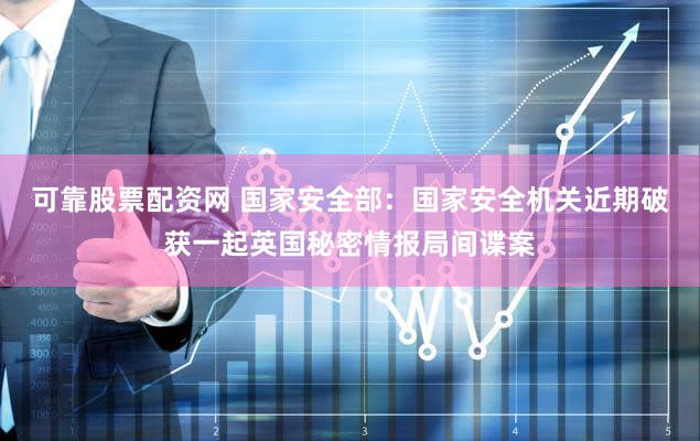 可靠股票配资网 国家安全部：国家安全机关近期破获一起英国秘密情报局间谍案