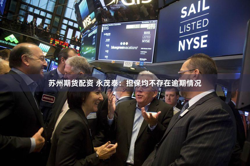 苏州期货配资 永茂泰:担保均不存在逾期情况