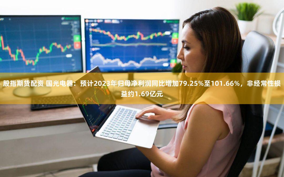 股指期货配资 国光电器：预计2023年归母净利润同比增加79.25%至101.66%，非经常性损益约1.69亿元