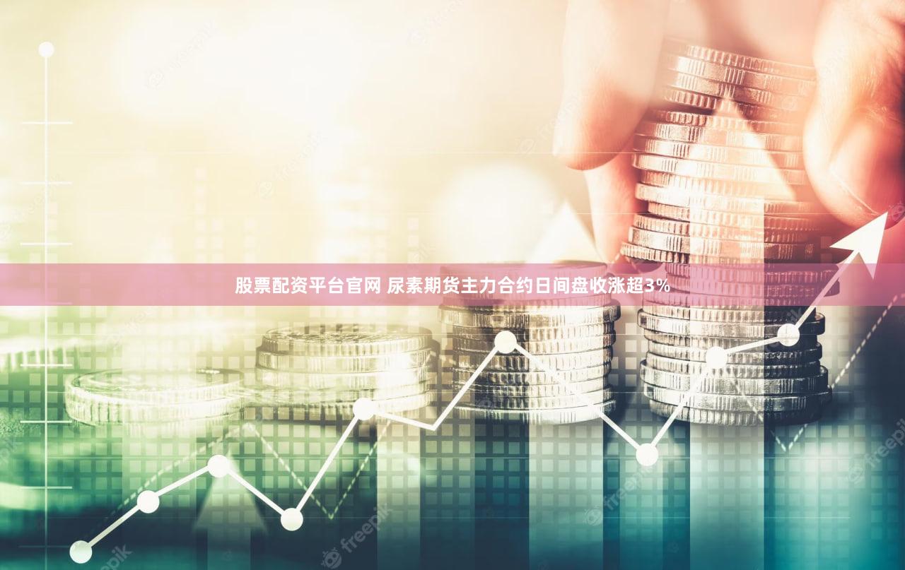 股票配资平台官网 尿素期货主力合约日间盘收涨超3%