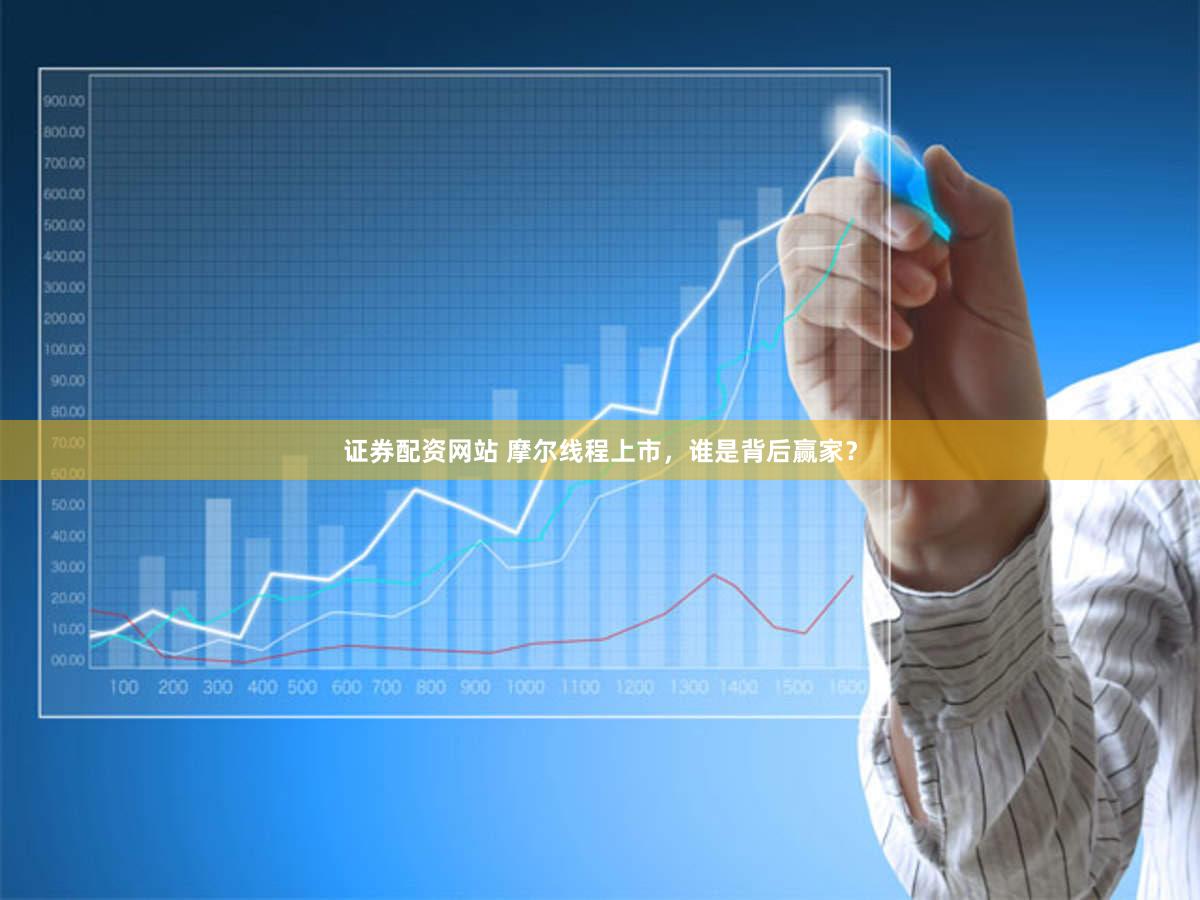 证券配资网站 摩尔线程上市，谁是背后赢家？