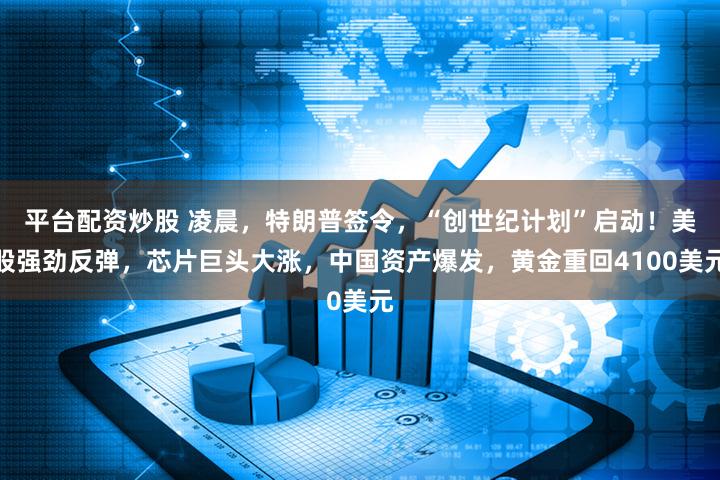 平台配资炒股 凌晨，特朗普签令，“创世纪计划”启动！美股强劲反弹，芯片巨头大涨，中国资产爆发，黄金重回4100美元