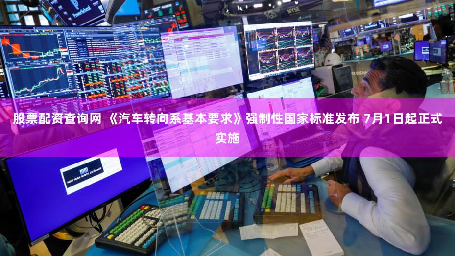 股票配资查询网 《汽车转向系基本要求》强制性国家标准发布 7月1日起正式实施