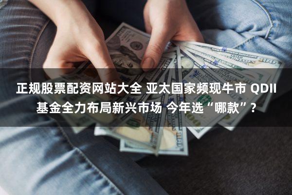 正规股票配资网站大全 亚太国家频现牛市 QDII基金全力布局新兴市场 今年选“哪款”?