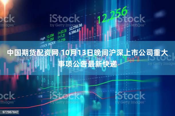 中国期货配资网 10月13日晚间沪深上市公司重大事项公告最新快递