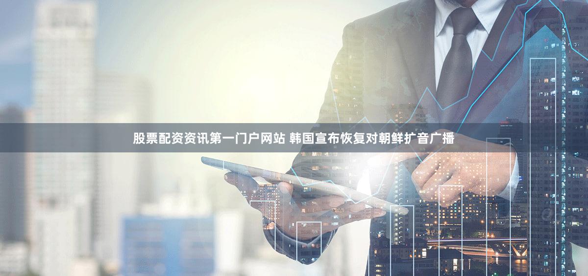 股票配资资讯第一门户网站 韩国宣布恢复对朝鲜扩音广播