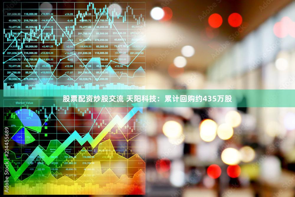 股票配资炒股交流 天阳科技：累计回购约435万股