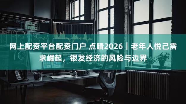 网上配资平台配资门户 点睛2026｜老年人悦己需求崛起，银发经济的风险与边界