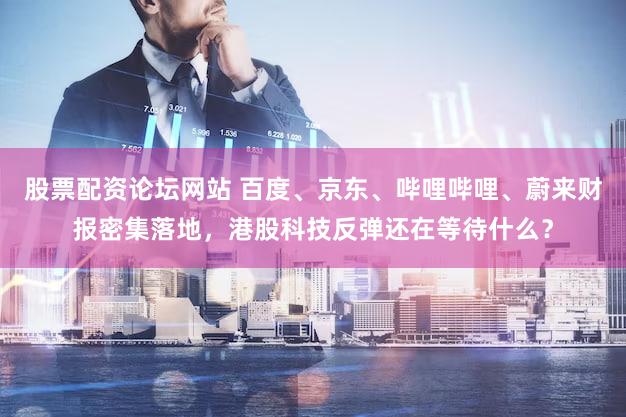 股票配资论坛网站 百度、京东、哔哩哔哩、蔚来财报密集落地，港股科技反弹还在等待什么？