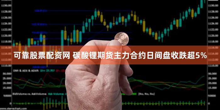 可靠股票配资网 碳酸锂期货主力合约日间盘收跌超5%