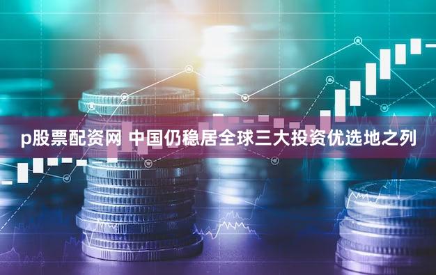 p股票配资网 中国仍稳居全球三大投资优选地之列