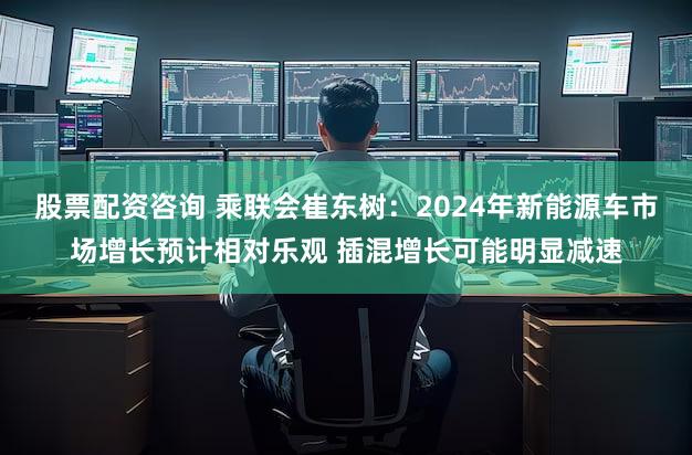 股票配资咨询 乘联会崔东树：2024年新能源车市场增长预计相对乐观 插混增长可能明显减速