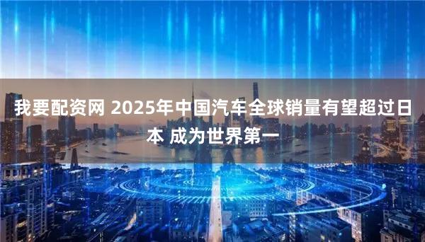 我要配资网 2025年中国汽车全球销量有望超过日本 成为世界第一