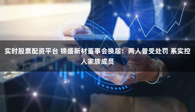 实时股票配资平台 锦盛新材董事会换届：两人曾受处罚 系实控人家族成员