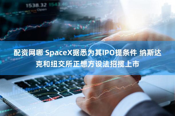 配资网哪 SpaceX据悉为其IPO提条件 纳斯达克和纽交所正想方设法招揽上市