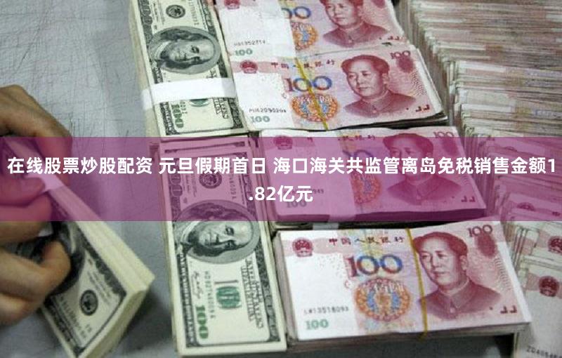 在线股票炒股配资 元旦假期首日 海口海关共监管离岛免税销售金额1.82亿元