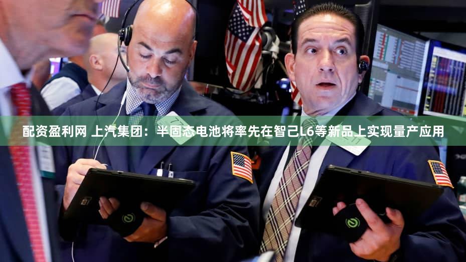 配资盈利网 上汽集团：半固态电池将率先在智己L6等新品上实现量产应用