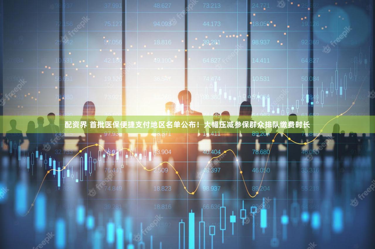 配资界 首批医保便捷支付地区名单公布！大幅压减参保群众排队缴费时长