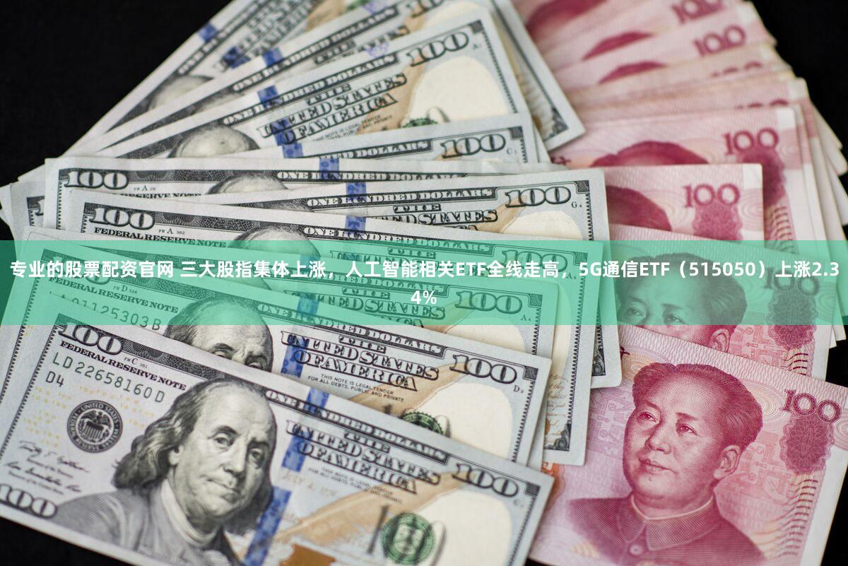 专业的股票配资官网 三大股指集体上涨，人工智能相关ETF全线走高，5G通信ETF（515050）上涨2.34%