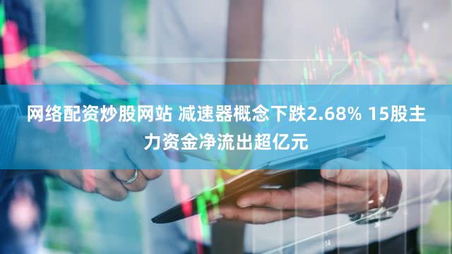 网络配资炒股网站 减速器概念下跌2.68% 15股主力资金净流出超亿元