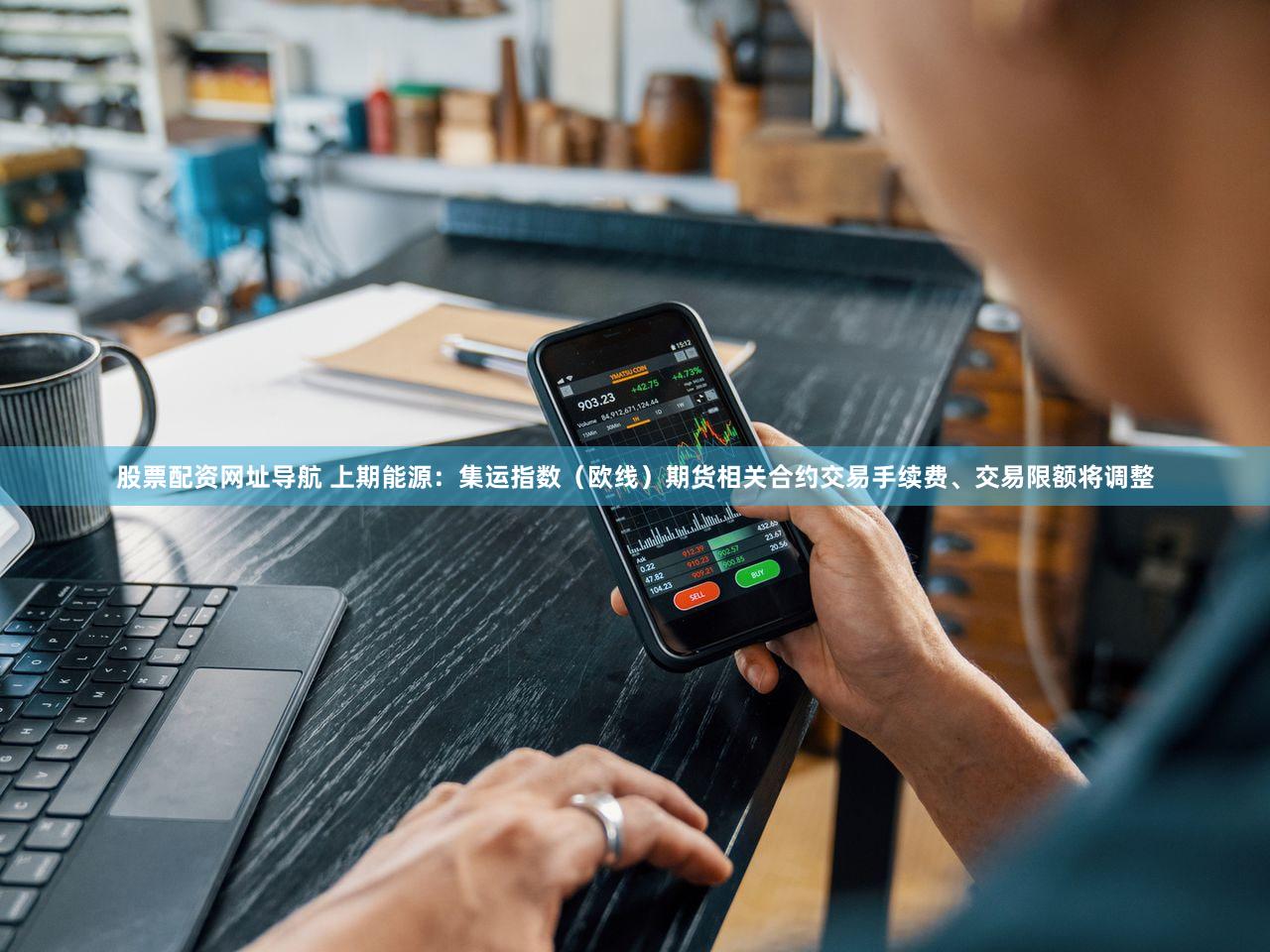 股票配资网址导航 上期能源：集运指数（欧线）期货相关合约交易手续费、交易限额将调整