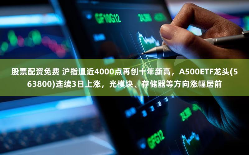 股票配资免费 沪指逼近4000点再创十年新高，A500ETF龙头(563800)连续3日上涨，光模块、存储器等方向涨幅居前