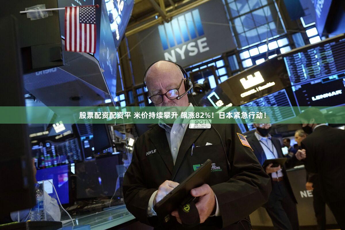 股票配资配资平 米价持续攀升 飙涨82%！日本紧急行动！